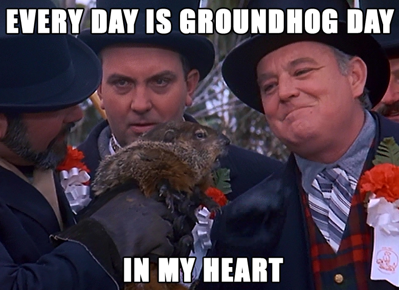 Every Day is Groundhog Day in my heart