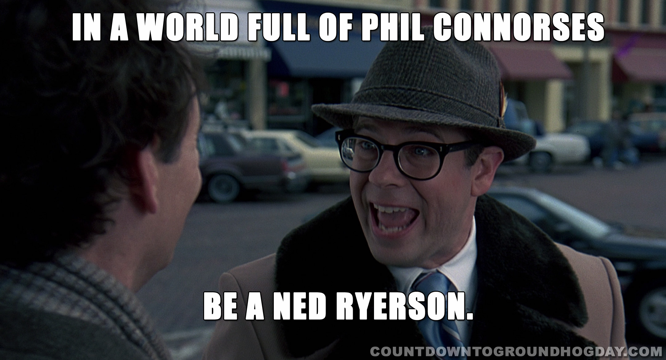 In a world full of Phil Connorses be a Ned Ryerson